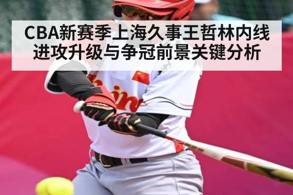 CBA新赛季上海久事王哲林内线进攻升级与争冠前景关键分析