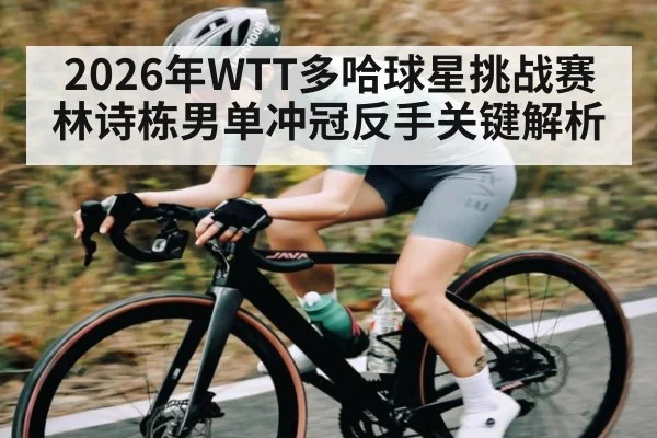 2026年WTT多哈球星挑战赛林诗栋男单冲冠反手关键解析