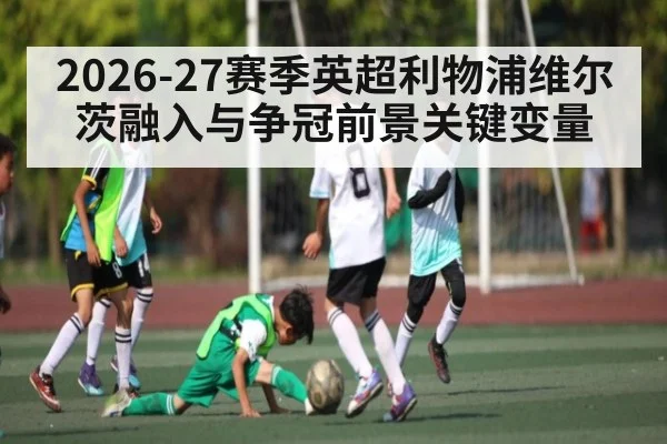 2026-27赛季英超利物浦维尔茨融入与争冠前景关键变量
