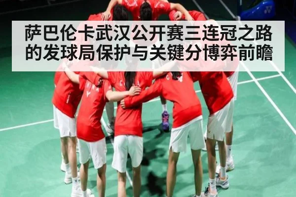 萨巴伦卡武汉公开赛三连冠之路的发球局保护与关键分博弈前瞻