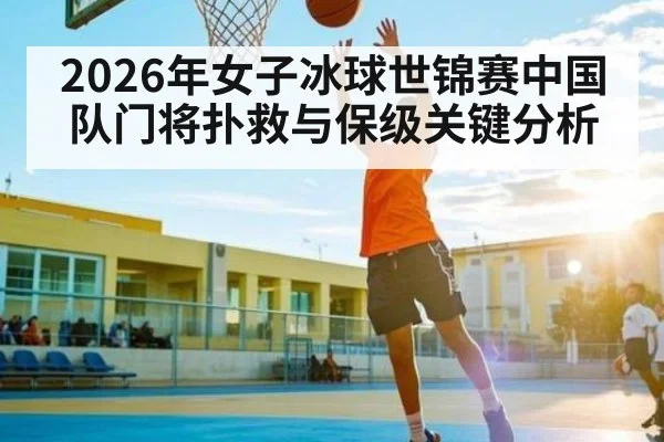 2026年女子冰球世锦赛中国队门将扑救与保级关键分析